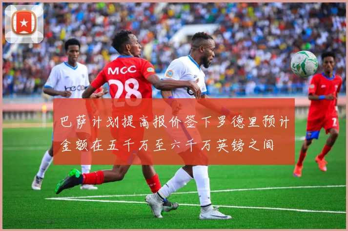 巴萨计划提高报价签下罗德里预计金额在五千万至六千万英镑之间