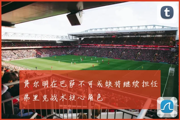 费尔明在巴萨不可或缺将继续担任弗里克战术核心角色