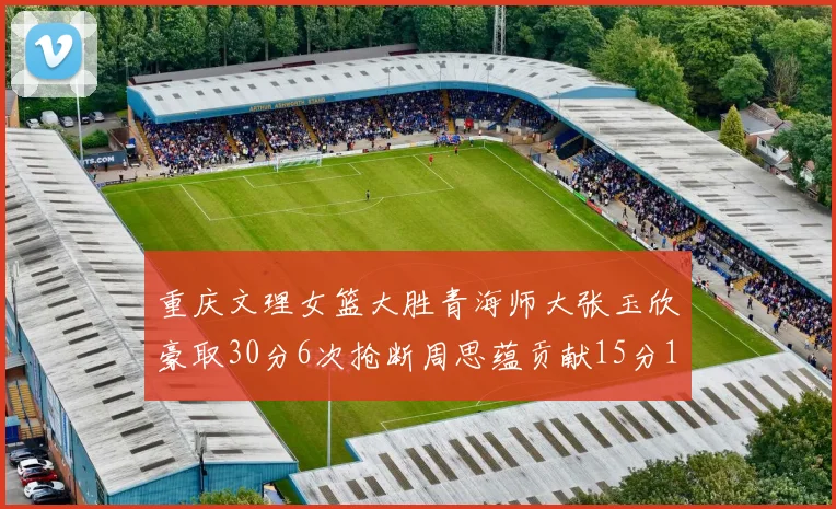 重庆文理女篮大胜青海师大张玉欣豪取30分6次抢断周思蕴贡献15分14篮板10助攻