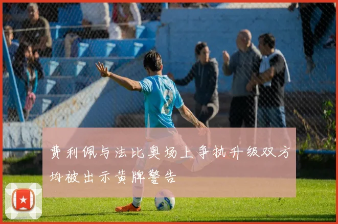 费利佩与法比奥场上争执升级双方均被出示黄牌警告