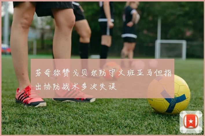 芬奇称赞戈贝尔防守文班亚马但指出协防战术多次失误