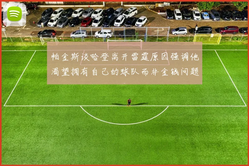 帕金斯谈哈登离开雷霆原因强调他渴望拥有自己的球队而非金钱问题