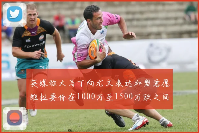 英媒称大马丁向尤文表达加盟意愿维拉要价在1000万至1500万欧之间