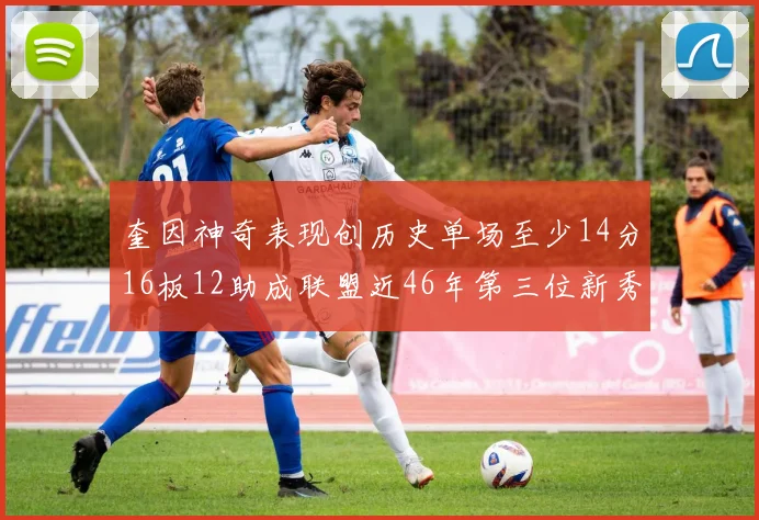 奎因神奇表现创历史单场至少14分16板12助成联盟近46年第三位新秀