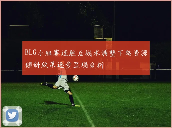 BLG小组赛连胜后战术调整下路资源倾斜效果逐步显现分析