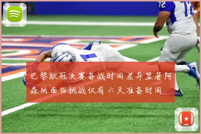 巴黎欧冠决赛备战时间差异显著阿森纳面临挑战仅有六天准备时间