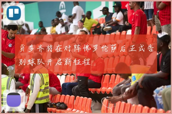 贡多齐将在对阵佛罗伦萨后正式告别球队开启新征程