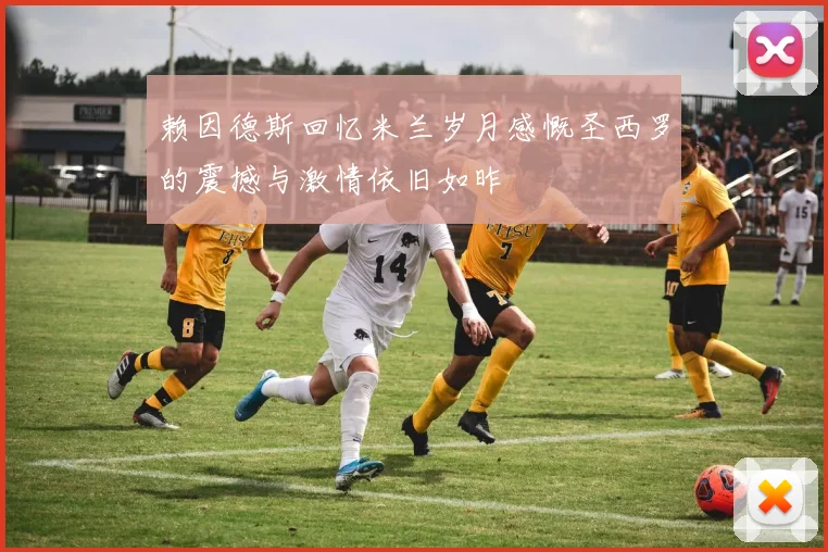 赖因德斯回忆米兰岁月感慨圣西罗的震撼与激情依旧如昨