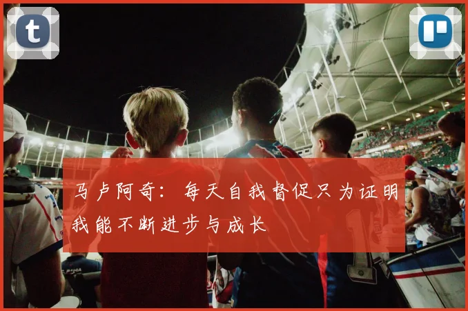 马卢阿奇：每天自我督促只为证明我能不断进步与成长