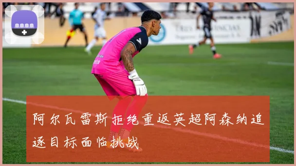 阿尔瓦雷斯拒绝重返英超阿森纳追逐目标面临挑战