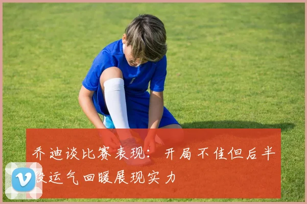 乔迪谈比赛表现：开局不佳但后半段运气回暖展现实力