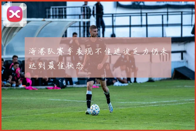 海港队赛季表现不佳进攻乏力仍未达到最佳状态
