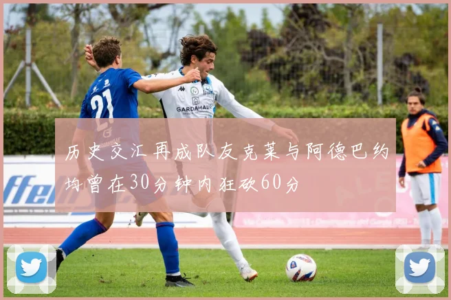 历史交汇再成队友克莱与阿德巴约均曾在30分钟内狂砍60分