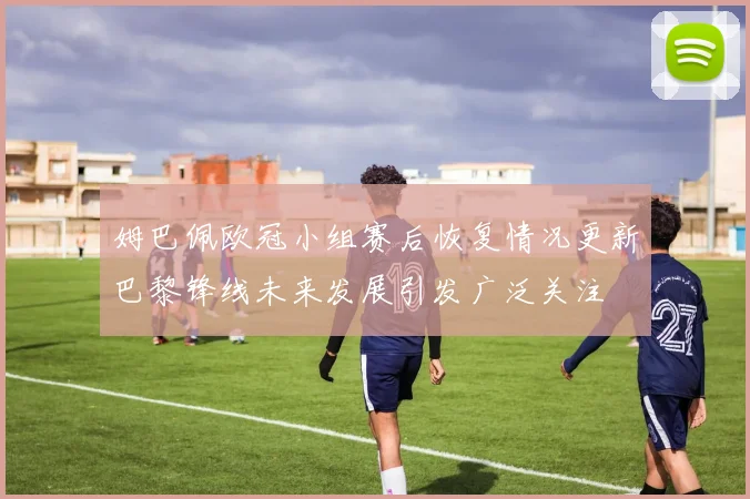 姆巴佩欧冠小组赛后恢复情况更新巴黎锋线未来发展引发广泛关注
