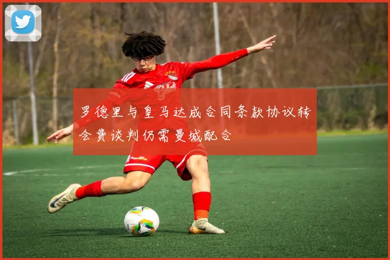 罗德里与皇马达成合同条款协议转会费谈判仍需曼城配合