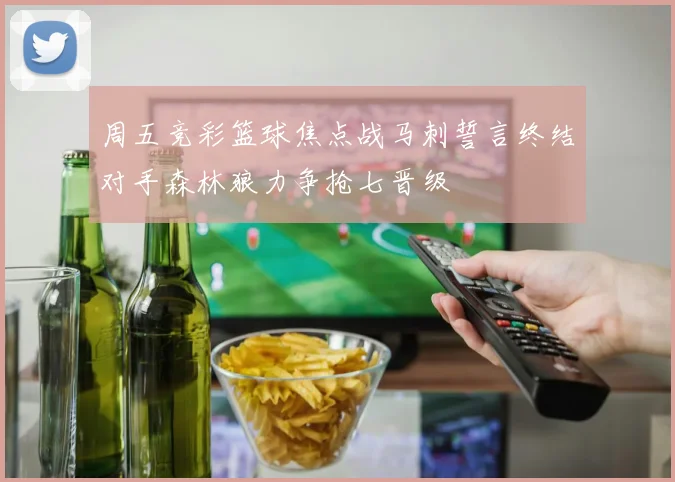 周五竞彩篮球焦点战马刺誓言终结对手森林狼力争抢七晋级