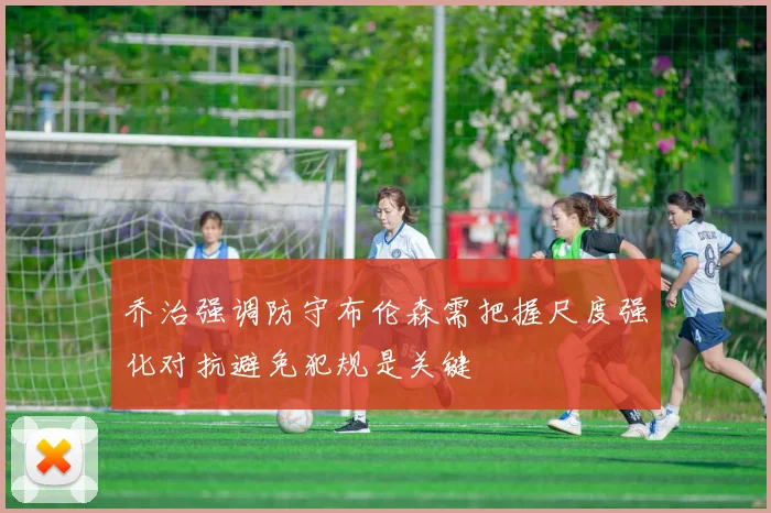 乔治强调防守布伦森需把握尺度强化对抗避免犯规是关键