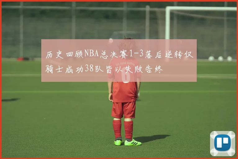 历史回顾NBA总决赛1-3落后逆转仅骑士成功38队皆以失败告终