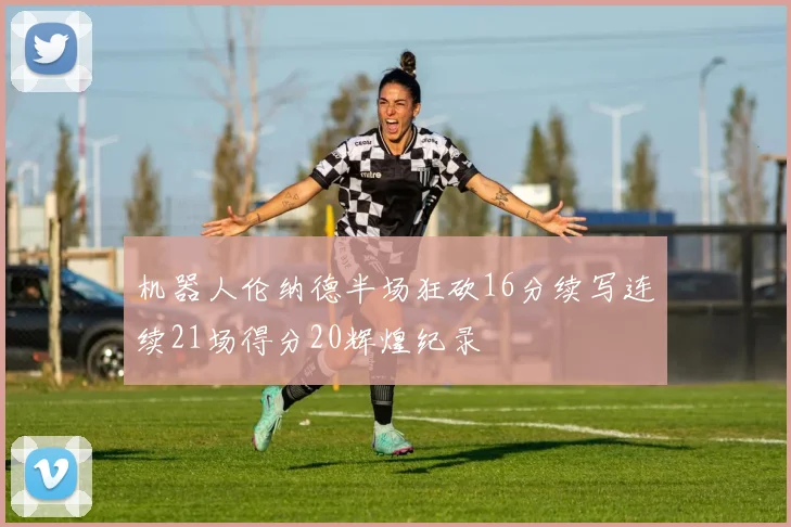机器人伦纳德半场狂砍16分续写连续21场得分20辉煌纪录