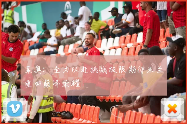 莱奥：全力以赴挑战极限期待米兰重回巅峰荣耀