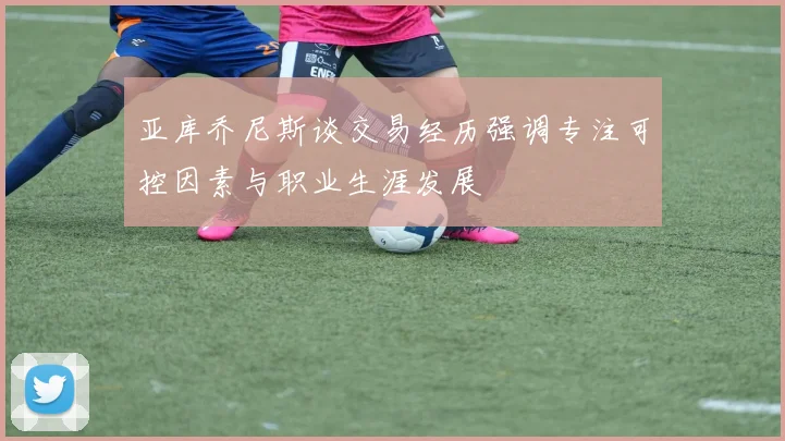 亚库乔尼斯谈交易经历强调专注可控因素与职业生涯发展