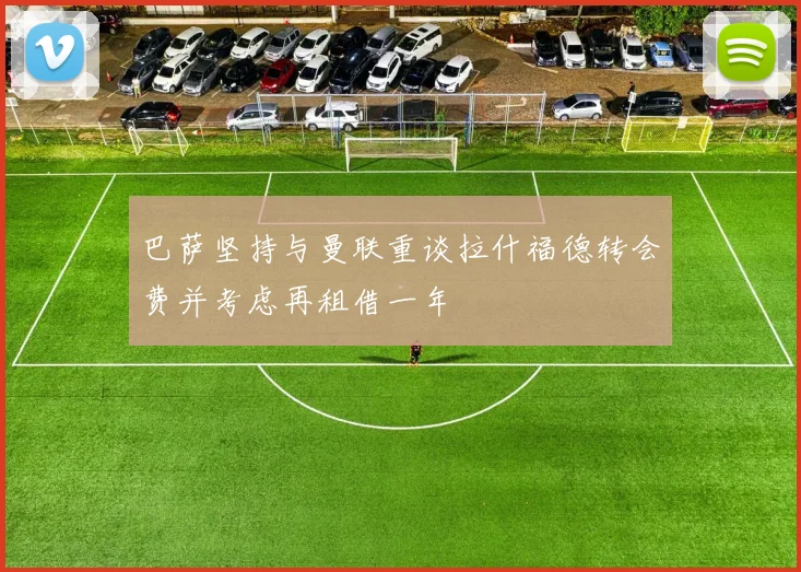 巴萨坚持与曼联重谈拉什福德转会费并考虑再租借一年