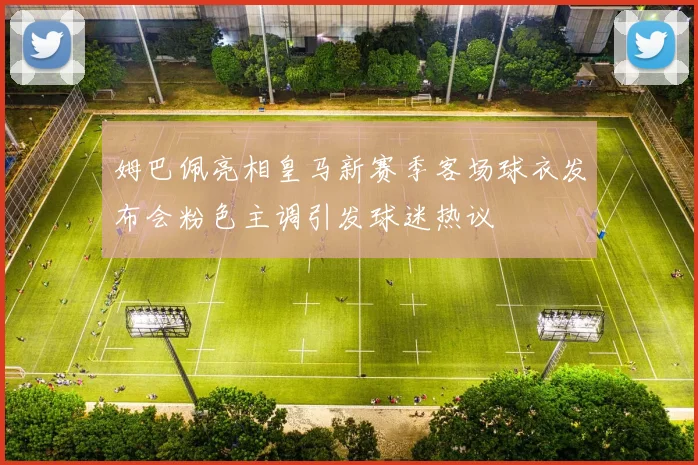 姆巴佩亮相皇马新赛季客场球衣发布会粉色主调引发球迷热议
