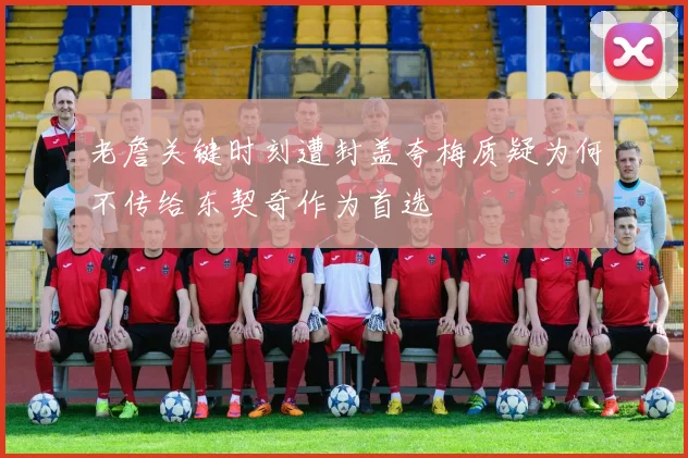 老詹关键时刻遭封盖夸梅质疑为何不传给东契奇作为首选