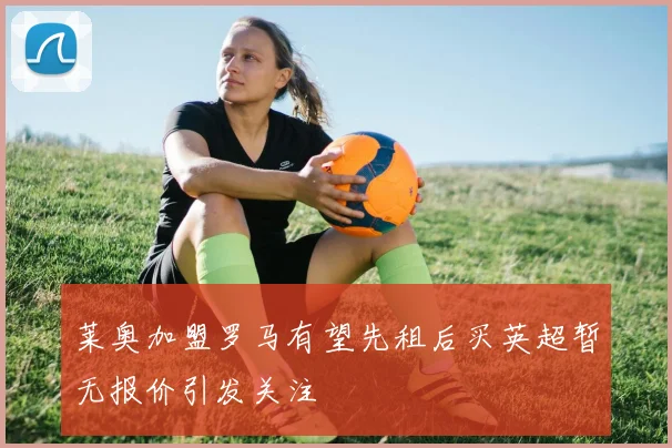 莱奥加盟罗马有望先租后买英超暂无报价引发关注