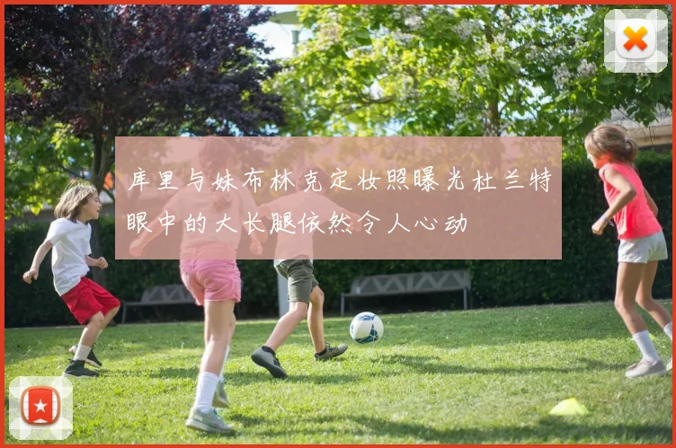 库里与妹布林克定妆照曝光杜兰特眼中的大长腿依然令人心动