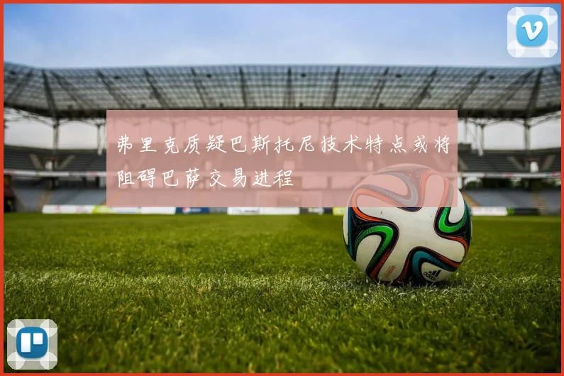 弗里克质疑巴斯托尼技术特点或将阻碍巴萨交易进程